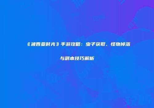 《波西亚时光》手游攻略：虫子获取、怪物掉落与副本技巧解析