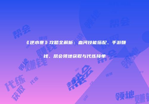 《逆水寒》攻略全解析：血河技能搭配、手游赚钱、帮会领地获取与代练接单