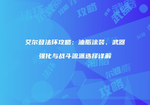 艾尔登法环攻略：油脂涂装、武器强化与战斗流派选择详解
