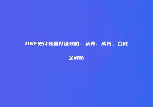 DNF史诗装备打造攻略：获得、成长、合成全解析
