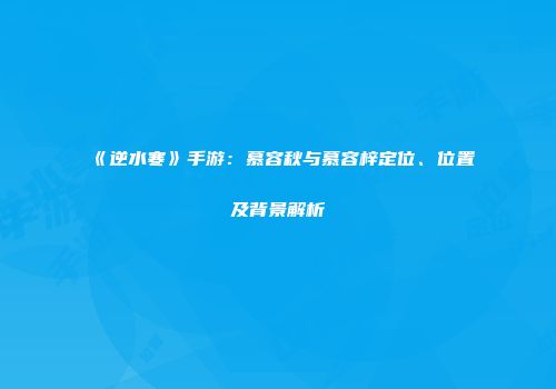 《逆水寒》手游：慕容秋与慕容梓定位、位置及背景解析