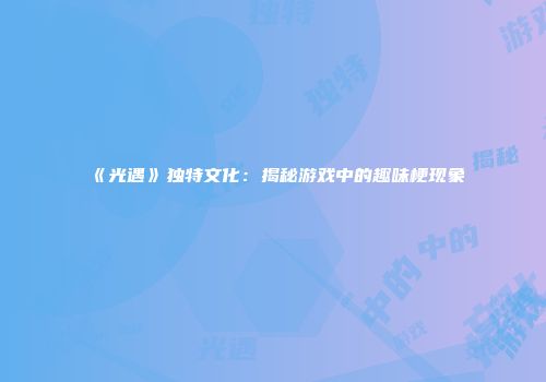 《光遇》独特文化：揭秘游戏中的趣味梗现象