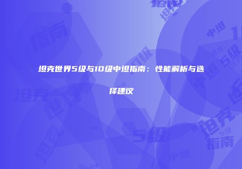 坦克世界5级与10级中坦指南：性能解析与选择建议