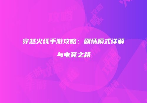 穿越火线手游攻略：剧情模式详解与电竞之路