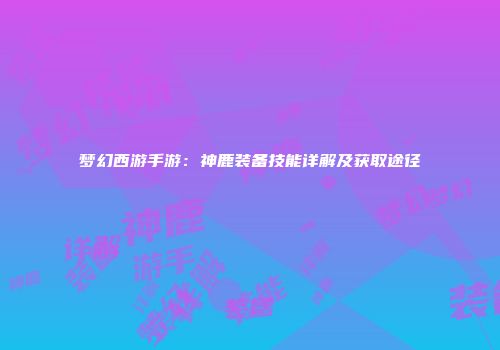 梦幻西游手游：神鹿装备技能详解及获取途径