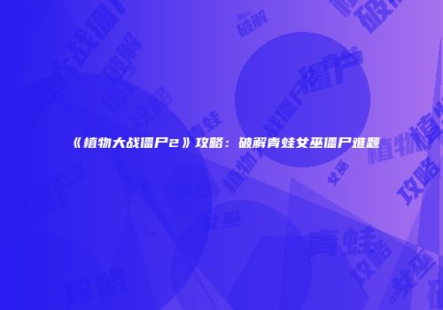 《植物大战僵尸2》攻略：破解青蛙女巫僵尸难题