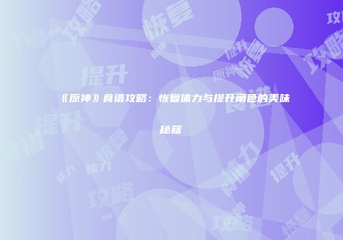 《原神》食谱攻略：恢复体力与提升角色的美味秘籍
