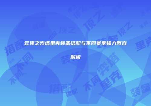 云顶之弈塔里克装备搭配与不同赛季强力阵容解析