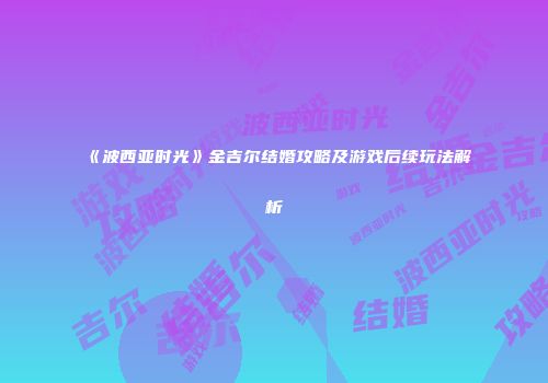 《波西亚时光》金吉尔结婚攻略及游戏后续玩法解析