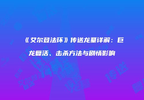 《艾尔登法环》传送龙墓详解：巨龙复活、击杀方法与剧情影响