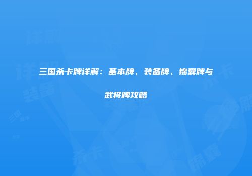 三国杀卡牌详解：基本牌、装备牌、锦囊牌与武将牌攻略