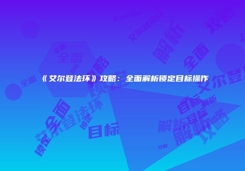 《艾尔登法环》攻略：全面解析锁定目标操作