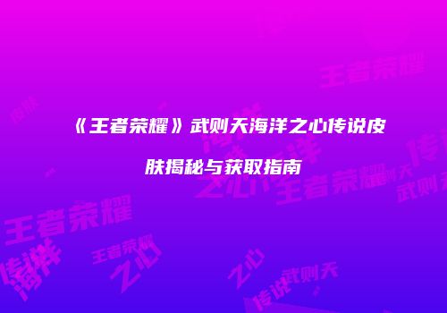 《王者荣耀》武则天海洋之心传说皮肤揭秘与获取指南