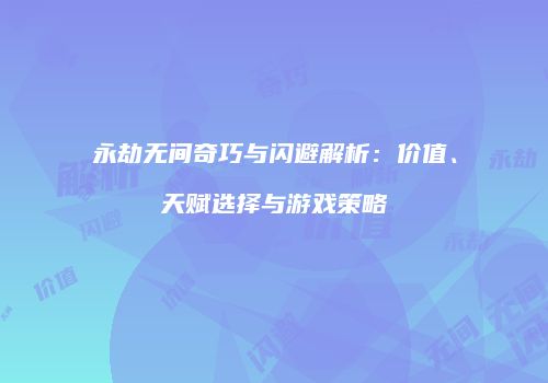 永劫无间奇巧与闪避解析：价值、天赋选择与游戏策略