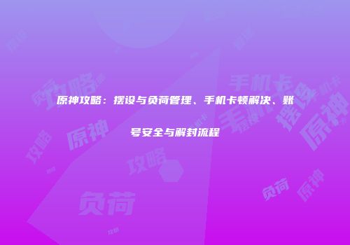 原神攻略：摆设与负荷管理、手机卡顿解决、账号安全与解封流程