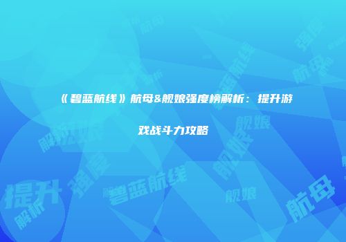 《碧蓝航线》航母&舰娘强度榜解析：提升游戏战斗力攻略