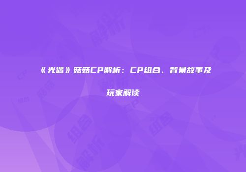 《光遇》菇菇CP解析：CP组合、背景故事及玩家解读