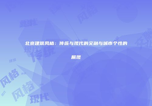北京建筑风格：传统与现代的交融与城市个性的展现