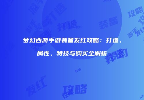 梦幻西游手游装备发红攻略：打造、属性、特技与购买全解析
