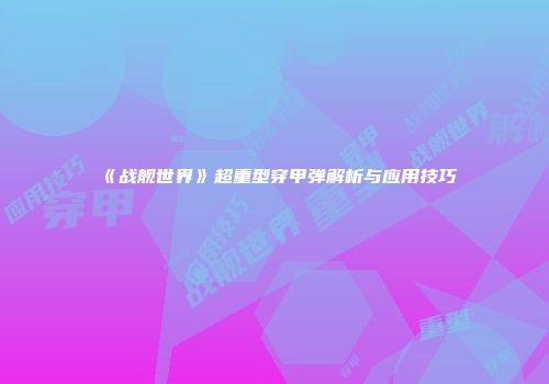 《战舰世界》超重型穿甲弹解析与应用技巧