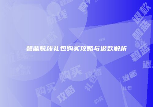 碧蓝航线礼包购买攻略与退款解析