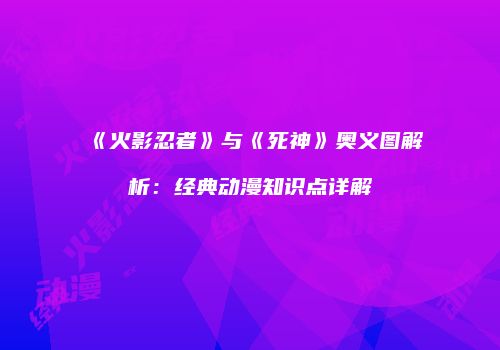 《火影忍者》与《死神》奥义图解析：经典动漫知识点详解