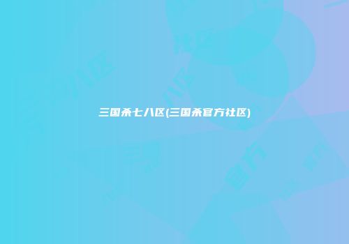 三国杀七八区(三国杀官方社区)