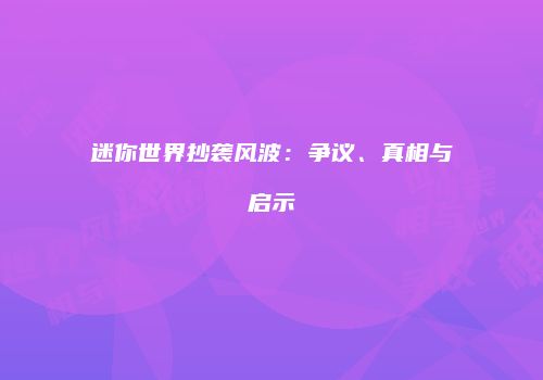 迷你世界抄袭风波：争议、真相与启示