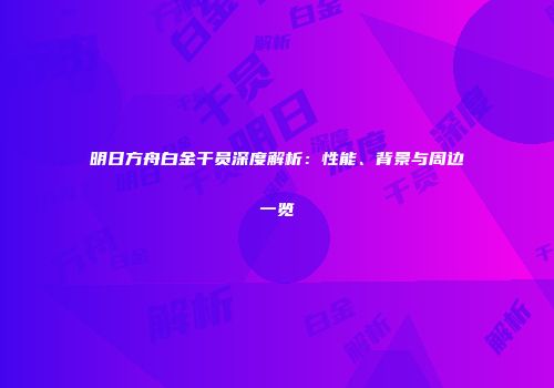 明日方舟白金干员深度解析：性能、背景与周边一览