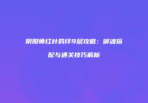 阴阳师红叶羁绊9层攻略：御魂搭配与通关技巧解析