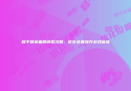 和平精英画质调整攻略：优化设置提升游戏体验