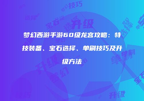 梦幻西游手游60级龙宫攻略：特技装备、宝石选择、单刷技巧及升级方法