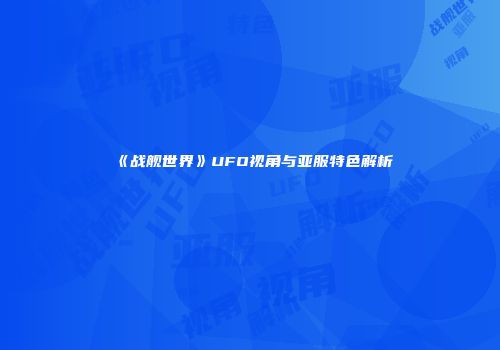 《战舰世界》UFO视角与亚服特色解析