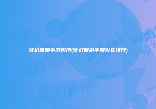 梦幻西游手游肉搏(梦幻西游手游火区排行)