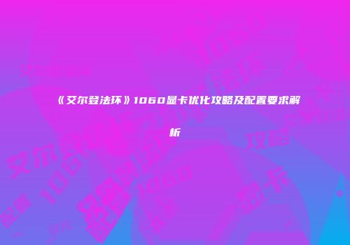 《艾尔登法环》1060显卡优化攻略及配置要求解析