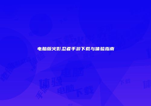 电脑版火影忍者手游下载与体验指南
