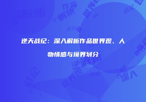 逆天战纪：深入解析作品世界观、人物情感与境界划分