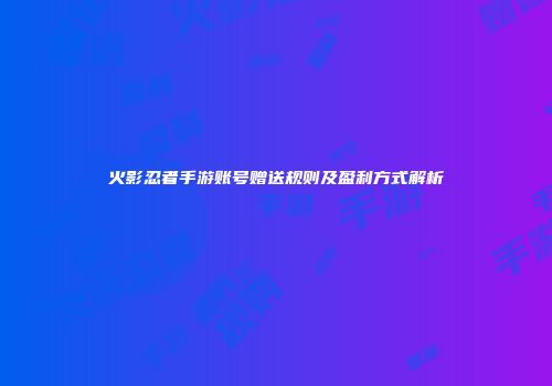 火影忍者手游账号赠送规则及盈利方式解析