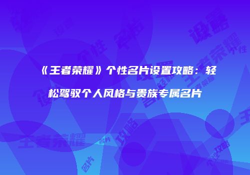 《王者荣耀》个性名片设置攻略：轻松驾驭个人风格与贵族专属名片