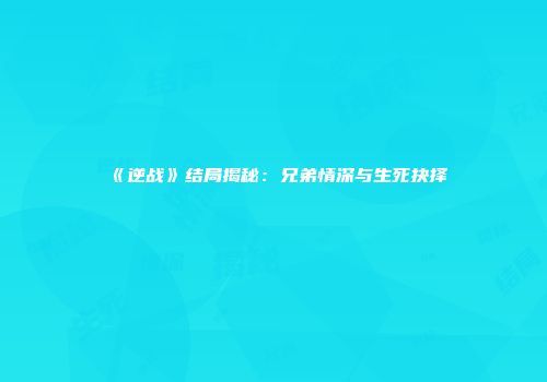 《逆战》结局揭秘：兄弟情深与生死抉择