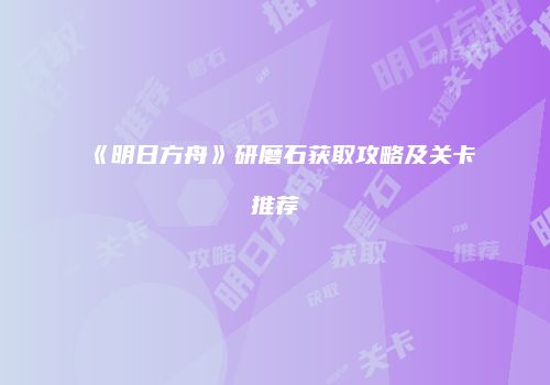 《明日方舟》研磨石获取攻略及关卡推荐