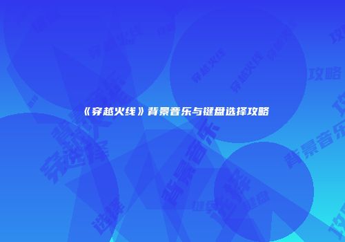 《穿越火线》背景音乐与键盘选择攻略