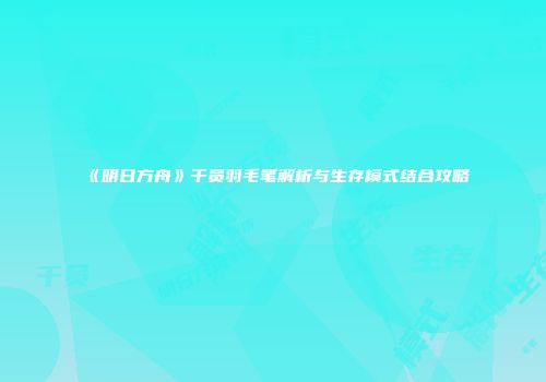 《明日方舟》干员羽毛笔解析与生存模式结合攻略
