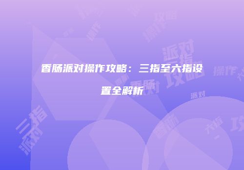 香肠派对操作攻略：三指至六指设置全解析