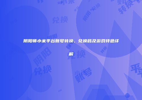 阴阳师小米平台账号转换、兑换码及游戏特色详解