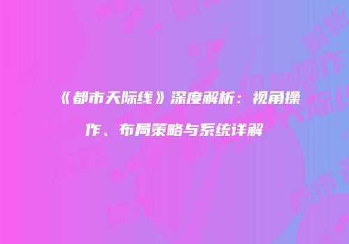 《都市天际线》深度解析：视角操作、布局策略与系统详解