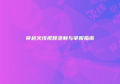 穿越火线视频录制与举报指南