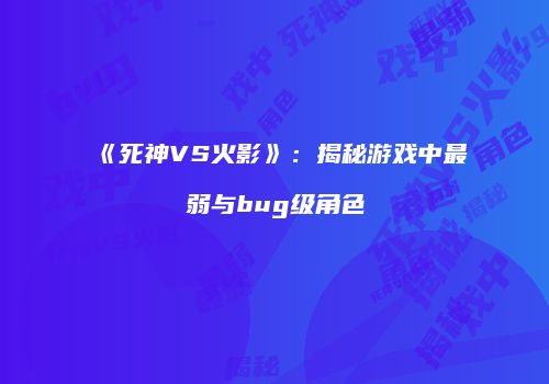 《死神VS火影》：揭秘游戏中最弱与bug级角色