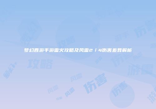 梦幻西游手游雷火攻略及风雷2／4伤害差异解析