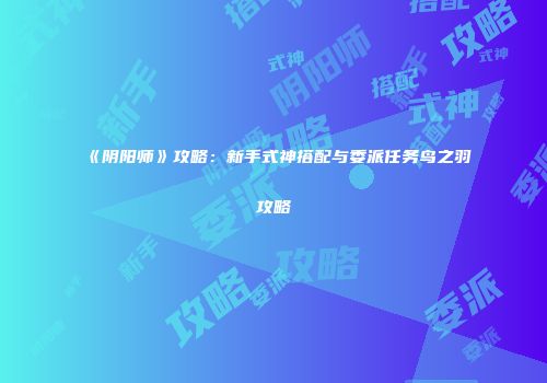 《阴阳师》攻略：新手式神搭配与委派任务鸟之羽攻略